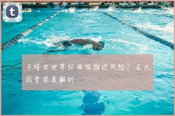 卡塔尔世界杯面临推迟风险?五大因素深度解析