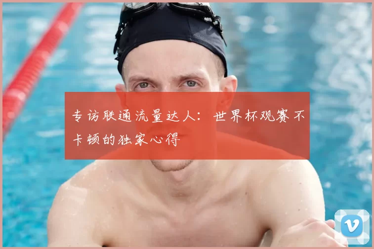 专访联通流量达人:世界杯观赛不卡顿的独家心得