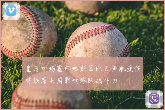 皇马中场塞巴略斯因比目鱼肌受伤将缺席七周影响球队战斗力