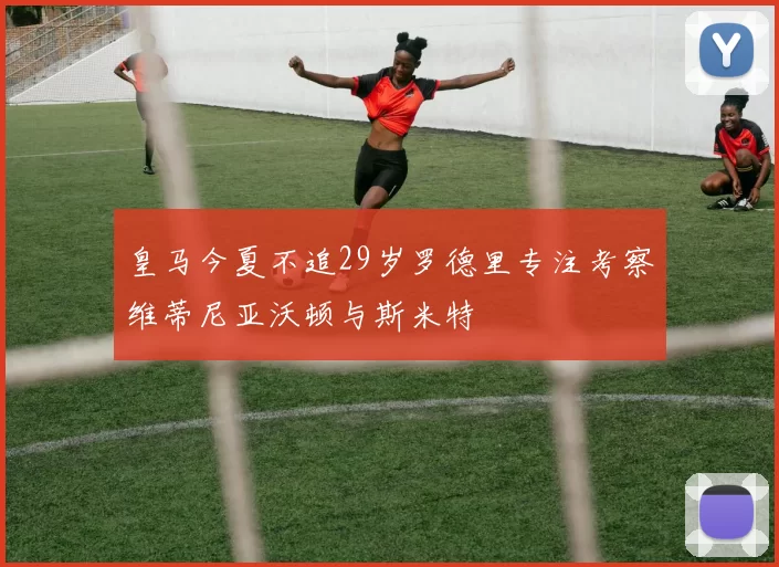 皇马今夏不追29岁罗德里专注考察维蒂尼亚沃顿与斯米特