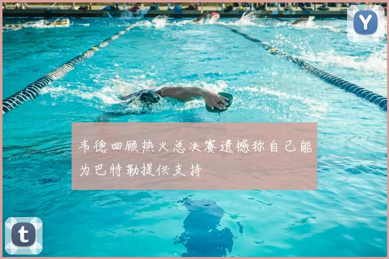 韦德回顾热火总决赛遗憾称自己能为巴特勒提供支持