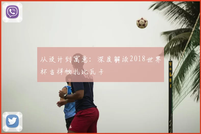 从设计到寓意:深度解读2018世界杯吉祥物扎比瓦卡
