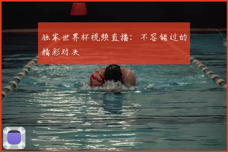 独家世界杯视频直播:不容错过的精彩对决